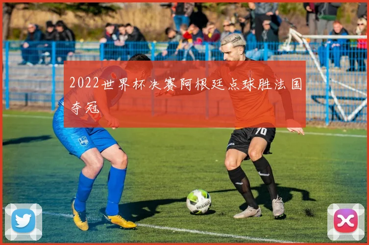 2022世界杯决赛阿根廷点球胜法国夺冠