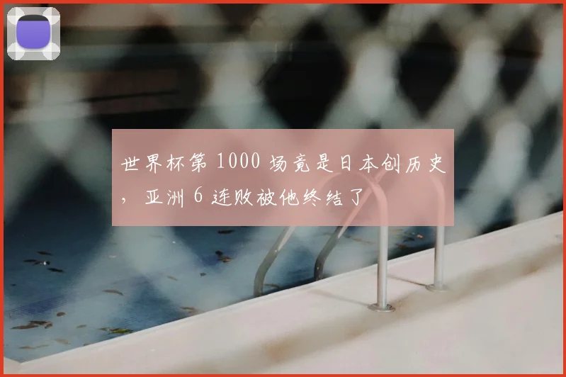 世界杯第 1000 场竟是日本创历史,亚洲 6 连败被他终结了