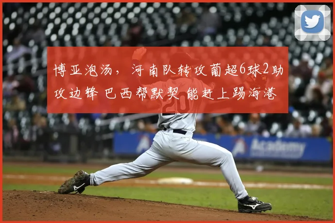 博亚泡汤，河南队转攻葡超6球2助攻边锋 巴西帮默契 能赶上踢海港
