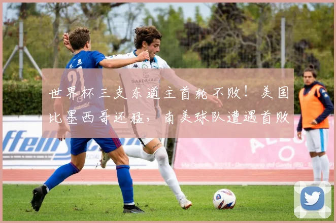 世界杯三支东道主首轮不败！美国比墨西哥还猛，南美球队遭遇首败