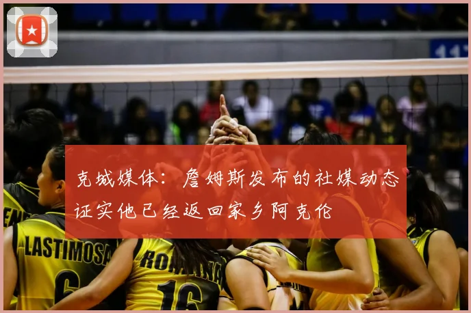 克城媒体：詹姆斯发布的社媒动态证实他已经返回家乡阿克伦