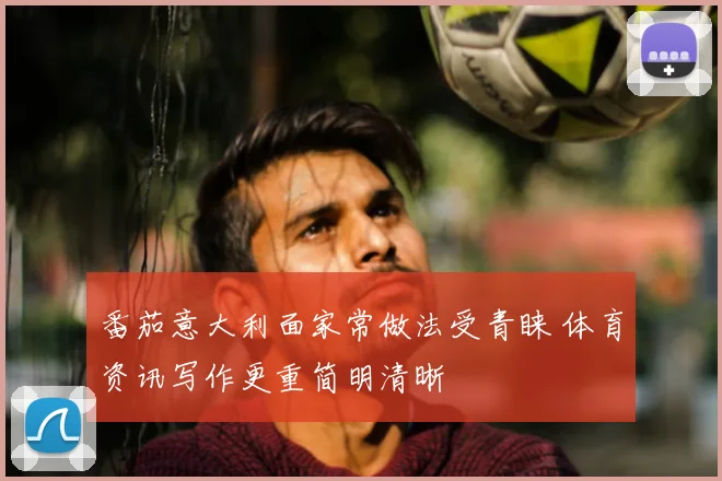 番茄意大利面家常做法受青睐 体育资讯写作更重简明清晰