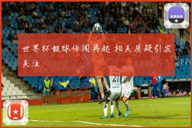 世界杯假球传闻再起 相关质疑引发关注