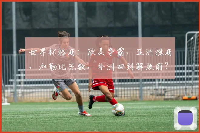 世界杯格局:欧美争霸,亚洲搅局,加勒比充数,非洲回到解放前?