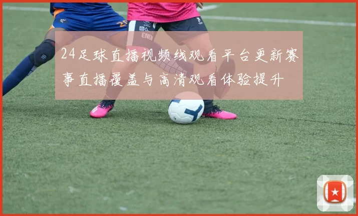 24足球直播视频线观看平台更新赛事直播覆盖与高清观看体验提升