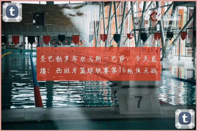 圣巴勃罗布尔戈斯 - 巴萨，今天直播：西班牙篮球联赛第16轮焦点战全解析