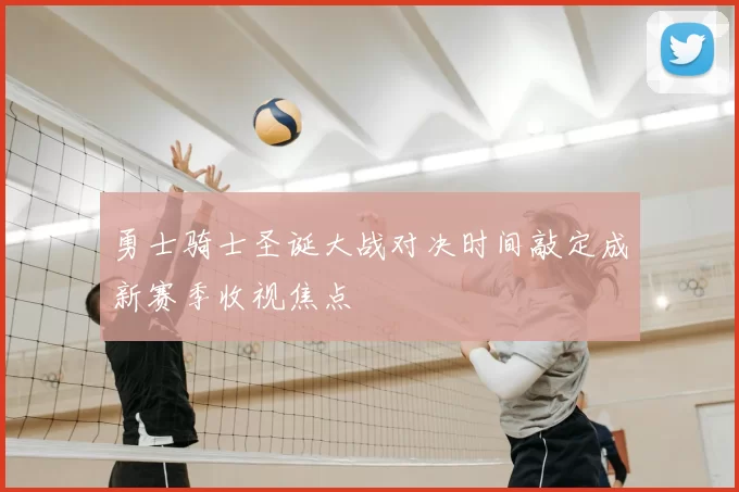 勇士骑士圣诞大战对决时间敲定成新赛季收视焦点