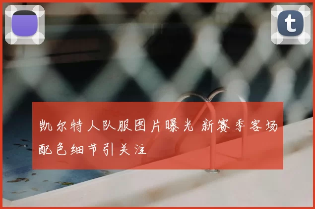 凯尔特人队服图片曝光 新赛季客场配色细节引关注