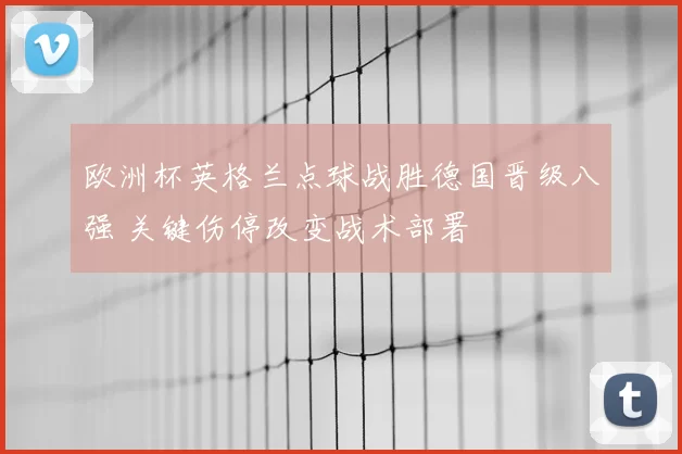 欧洲杯英格兰点球战胜德国晋级八强 关键伤停改变战术部署