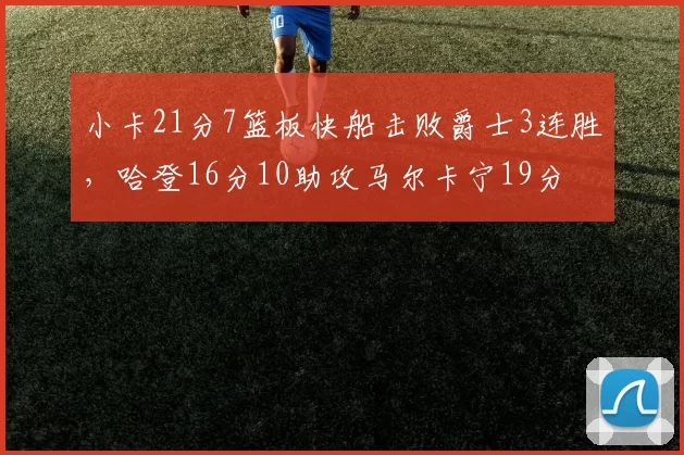 小卡21分7篮板快船击败爵士3连胜，哈登16分10助攻马尔卡宁19分