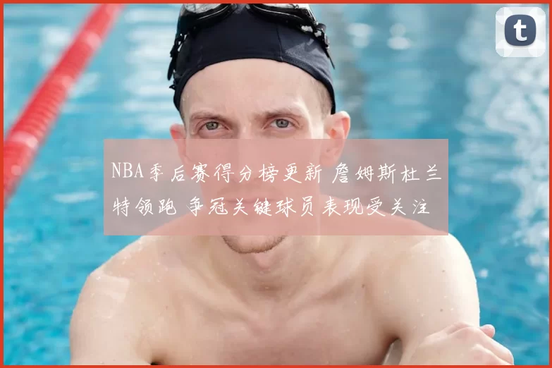NBA季后赛得分榜更新 詹姆斯杜兰特领跑 争冠关键球员表现受关注