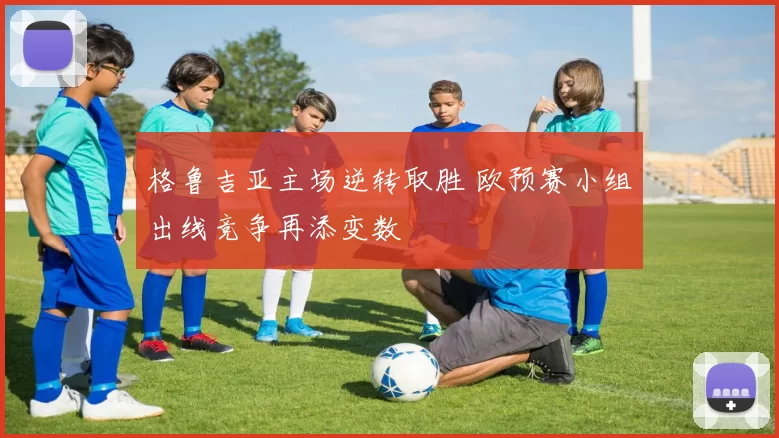 格鲁吉亚主场逆转取胜 欧预赛小组出线竞争再添变数