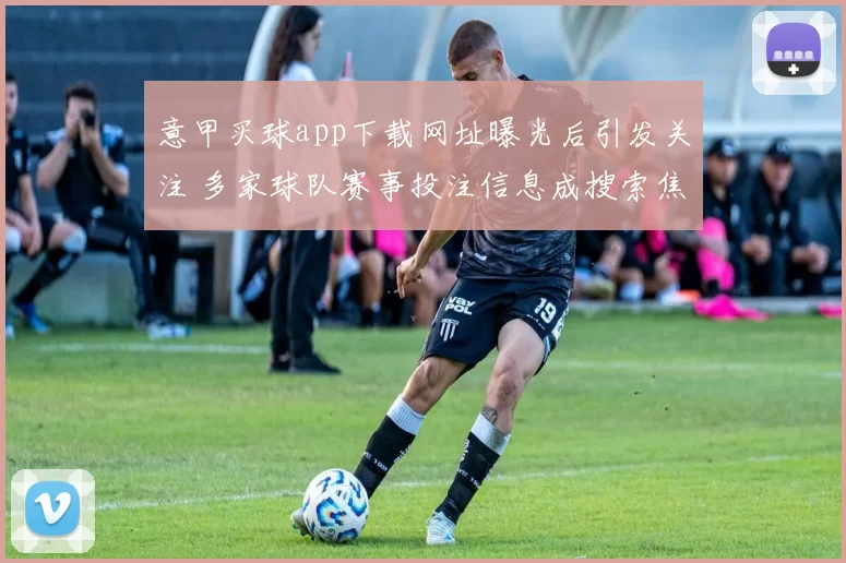 意甲买球app下载网址曝光后引发关注 多家球队赛事投注信息成搜索焦点