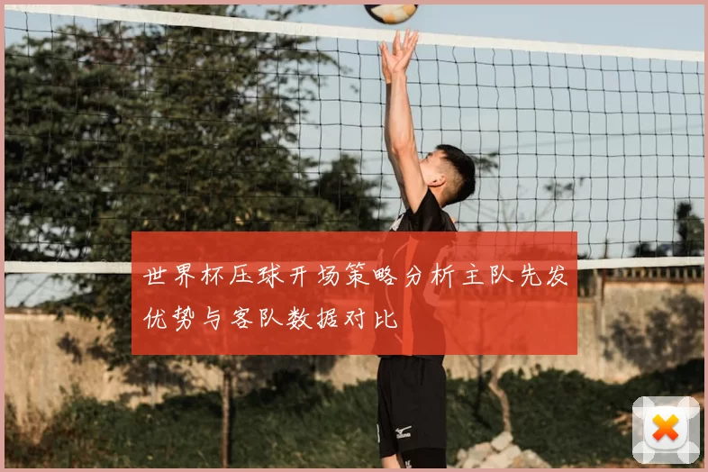 世界杯压球开场策略分析主队先发优势与客队数据对比