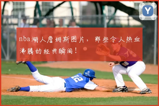 nba湖人詹姆斯图片,那些令人热血沸腾的经典瞬间!