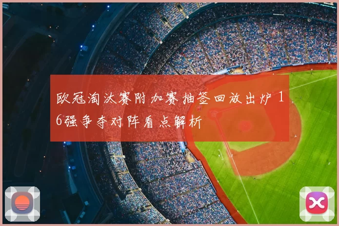 欧冠淘汰赛附加赛抽签回放出炉 16强争夺对阵看点解析