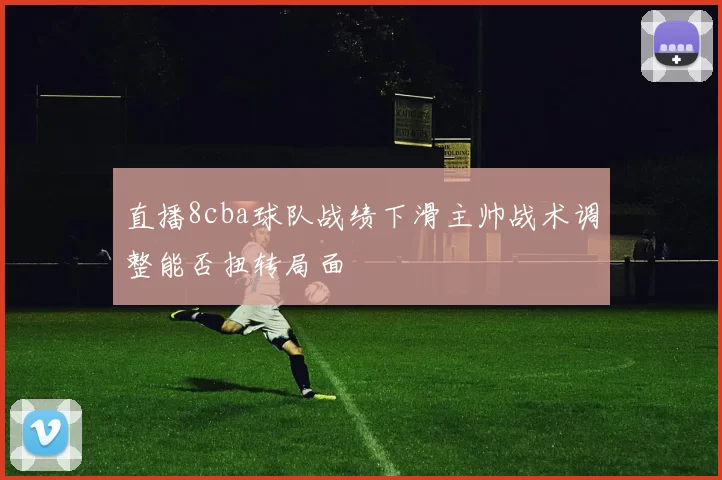 直播8cba球队战绩下滑主帅战术调整能否扭转局面