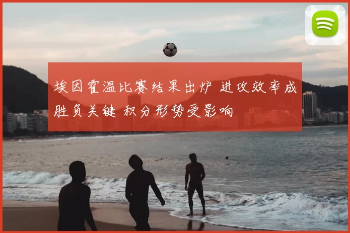 埃因霍温比赛结果出炉 进攻效率成胜负关键 积分形势受影响