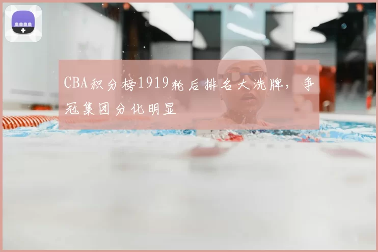 CBA积分榜1919轮后排名大洗牌，争冠集团分化明显