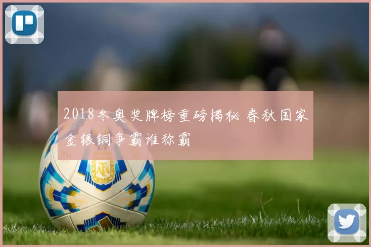 2018冬奥奖牌榜重磅揭秘 春秋国家金银铜争霸谁称霸