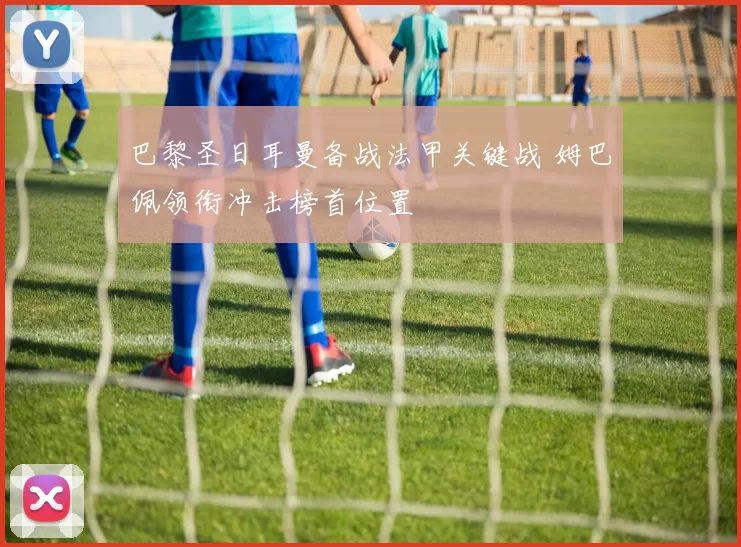 巴黎圣日耳曼备战法甲关键战 姆巴佩领衔冲击榜首位置