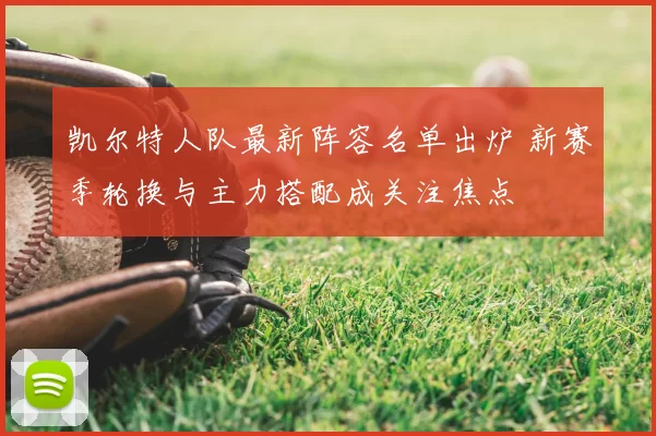 凯尔特人队最新阵容名单出炉 新赛季轮换与主力搭配成关注焦点