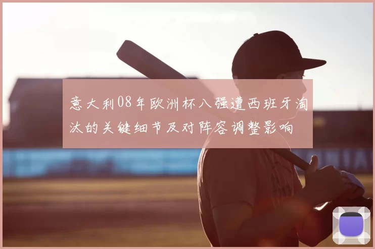 意大利08年欧洲杯八强遭西班牙淘汰的关键细节及对阵容调整影响