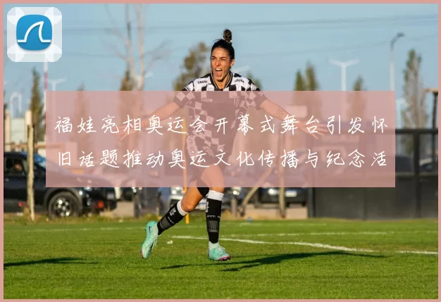 福娃亮相奥运会开幕式舞台引发怀旧话题推动奥运文化传播与纪念活动