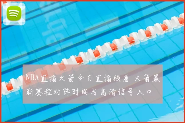 NBA直播火箭今日直播线看 火箭最新赛程对阵时间与高清信号入口
