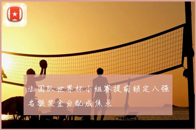 法国队世界杯小组赛提前锁定八强名额奖金分配成焦点