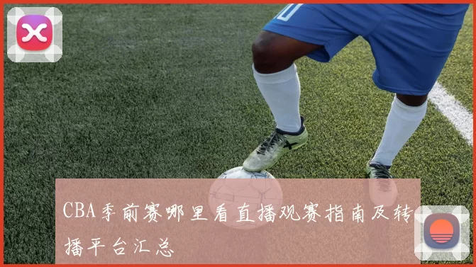 CBA季前赛哪里看直播观赛指南及转播平台汇总