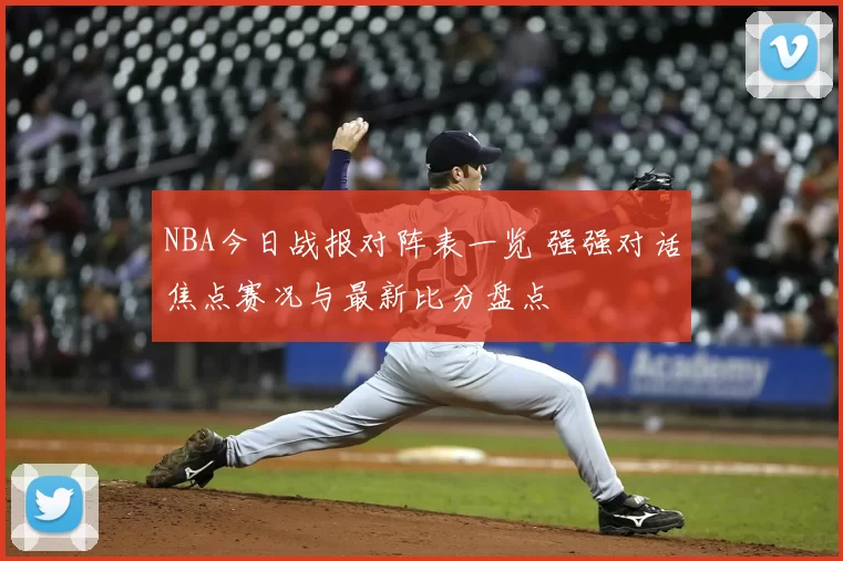 NBA今日战报对阵表一览 强强对话焦点赛况与最新比分盘点