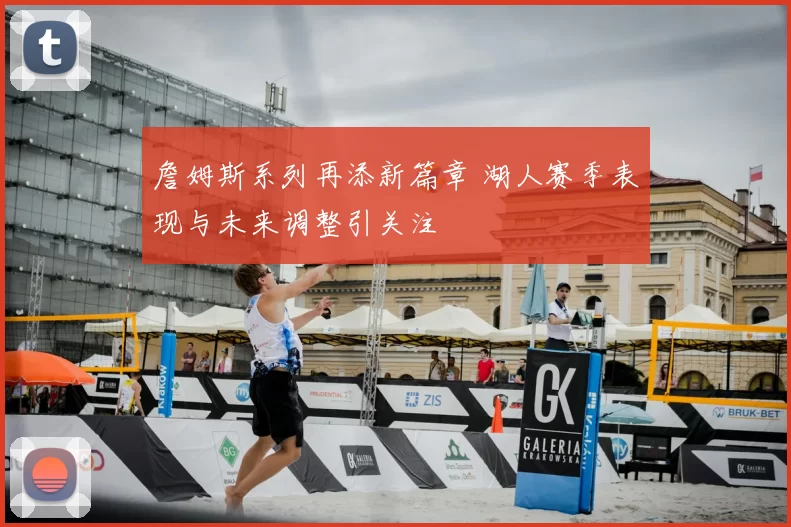 詹姆斯系列再添新篇章 湖人赛季表现与未来调整引关注