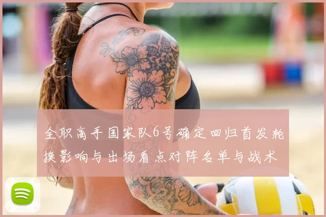 全职高手国家队6号确定回归首发轮换影响与出场看点对阵名单与战术部署