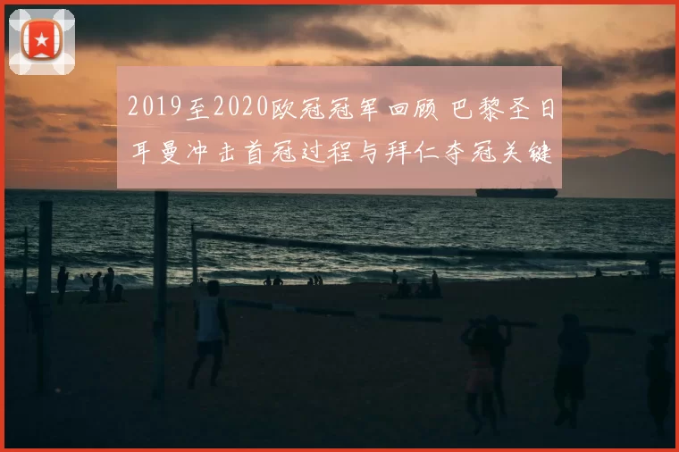 2019至2020欧冠冠军回顾 巴黎圣日耳曼冲击首冠过程与拜仁夺冠关键战解析