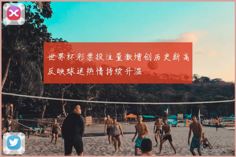 世界杯彩票投注量激增创历史新高反映球迷热情持续升温