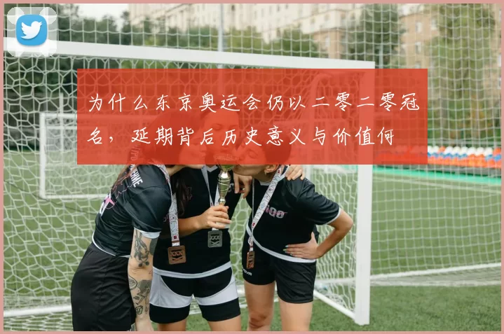 为什么东京奥运会仍以二零二零冠名，延期背后历史意义与价值何