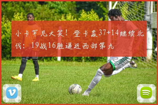 小卡罕见大笑！登卡轰37+14继续北伐：19战16胜逼近西部第九