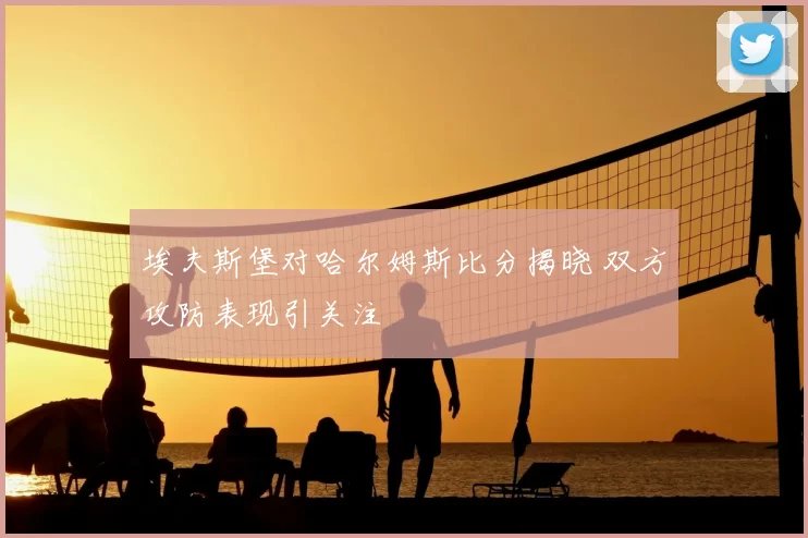 埃夫斯堡对哈尔姆斯比分揭晓 双方攻防表现引关注