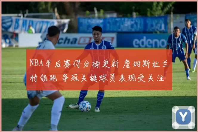 NBA季后赛得分榜更新 詹姆斯杜兰特领跑 争冠关键球员表现受关注