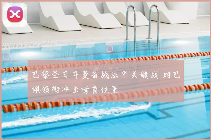 巴黎圣日耳曼备战法甲关键战 姆巴佩领衔冲击榜首位置