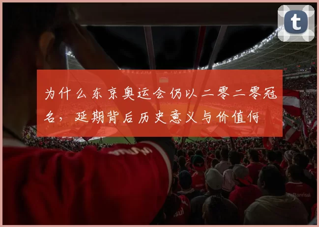为什么东京奥运会仍以二零二零冠名，延期背后历史意义与价值何