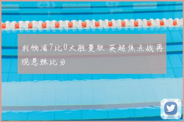 利物浦7比0大胜曼联 英超焦点战再现悬殊比分