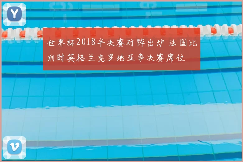 世界杯2018半决赛对阵出炉 法国比利时英格兰克罗地亚争决赛席位
