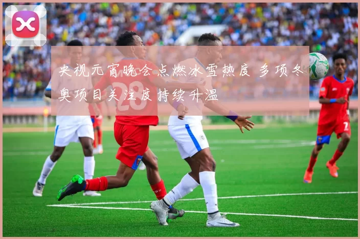 央视元宵晚会点燃冰雪热度 多项冬奥项目关注度持续升温