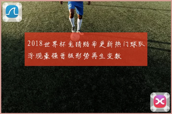 2018世界杯竞猜赔率更新热门球队浮现豪强晋级形势再生变数
