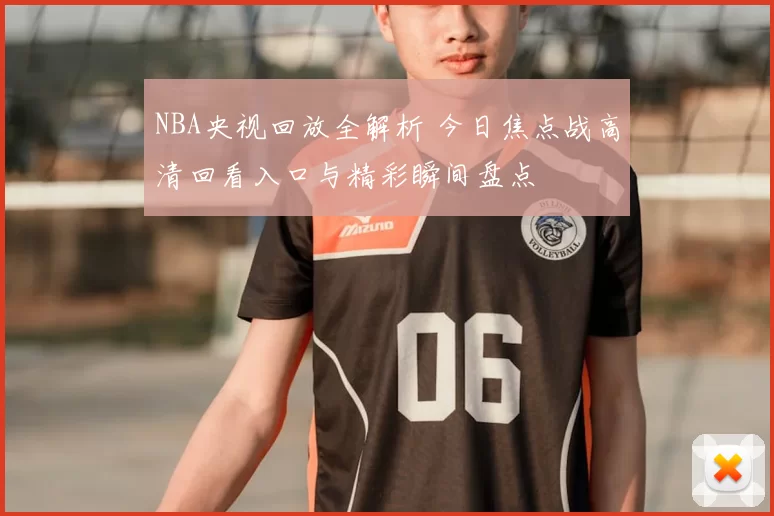 NBA央视回放全解析 今日焦点战高清回看入口与精彩瞬间盘点