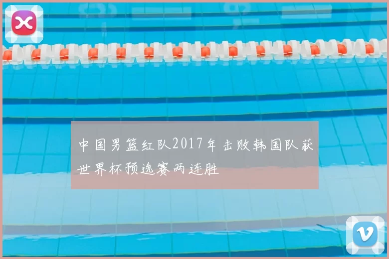 中国男篮红队2017年击败韩国队获世界杯预选赛两连胜