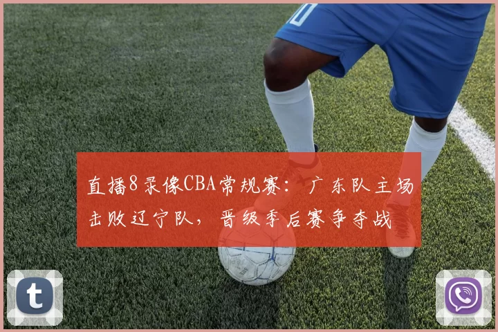 直播8录像CBA常规赛:广东队主场击败辽宁队,晋级季后赛争夺战