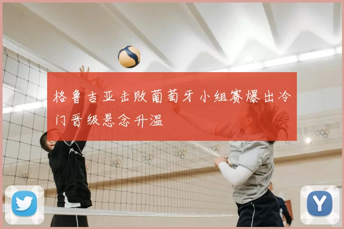格鲁吉亚击败葡萄牙小组赛爆出冷门晋级悬念升温